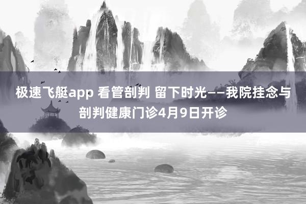 极速飞艇app 看管剖判 留下时光——我院挂念与剖判健康门诊4月9日开诊