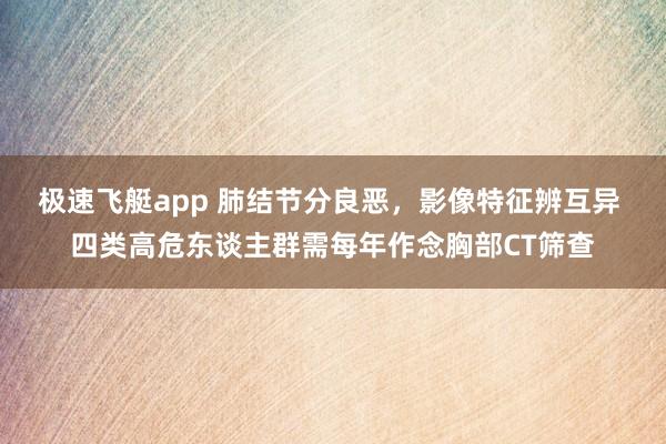 极速飞艇app 肺结节分良恶，影像特征辨互异 四类高危东谈主群需每年作念胸部CT筛查