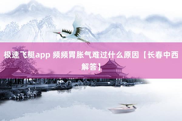 极速飞艇app 频频胃胀气难过什么原因【长春中西解答】