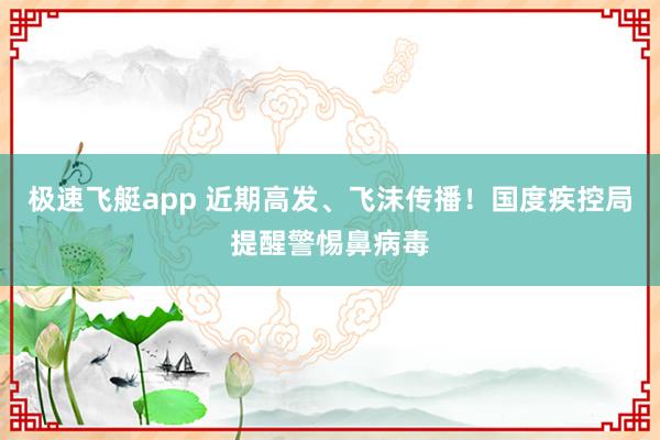 极速飞艇app 近期高发、飞沫传播！国度疾控局提醒警惕鼻病毒