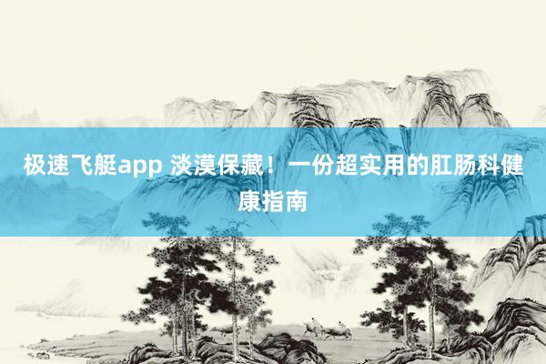 极速飞艇app 淡漠保藏！一份超实用的肛肠科健康指南