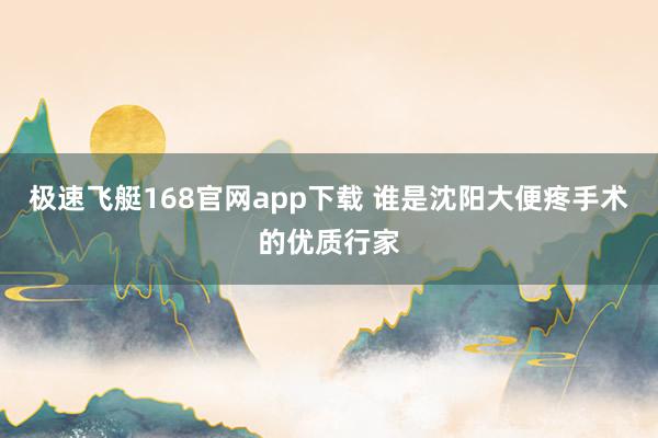 极速飞艇168官网app下载 谁是沈阳大便疼手术的优质行家