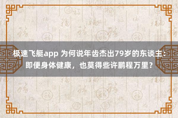 极速飞艇app 为何说年齿杰出79岁的东谈主：即便身体健康，也莫得些许鹏程万里？