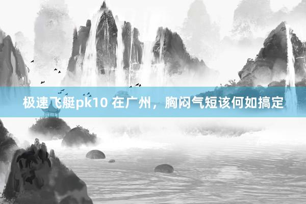 极速飞艇pk10 在广州，胸闷气短该何如搞定