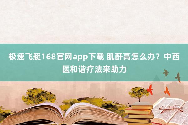 极速飞艇168官网app下载 肌酐高怎么办？中西医和谐疗法来助力