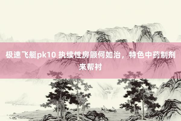 极速飞艇pk10 执续性房颤何如治，特色中药制剂来帮衬