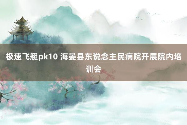 极速飞艇pk10 海晏县东说念主民病院开展院内培训会
