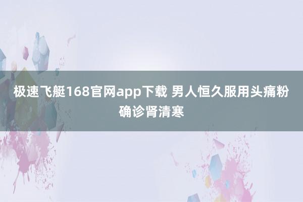极速飞艇168官网app下载 男人恒久服用头痛粉确诊肾清寒