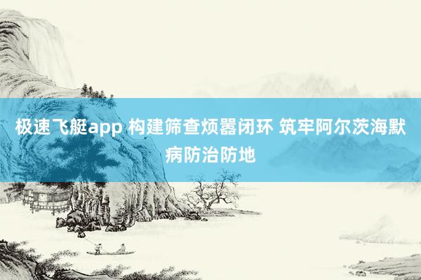 极速飞艇app 构建筛查烦嚣闭环 筑牢阿尔茨海默病防治防地
