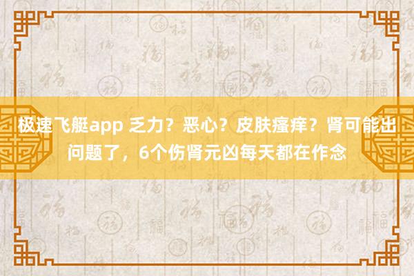极速飞艇app 乏力？恶心？皮肤瘙痒？肾可能出问题了，6个伤肾元凶每天都在作念