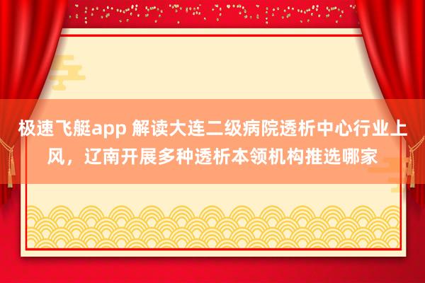 极速飞艇app 解读大连二级病院透析中心行业上风，辽南开展多种透析本领机构推选哪家
