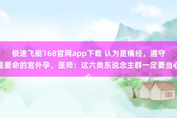 极速飞艇168官网app下载 认为是痛经，遵守是要命的宫外孕，医师：这六类东说念主群一定要当心