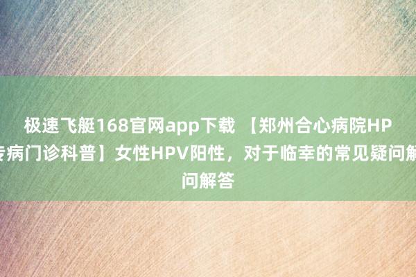 极速飞艇168官网app下载 【郑州合心病院HPV专病门诊科普】女性HPV阳性，对于临幸的常见疑问解答