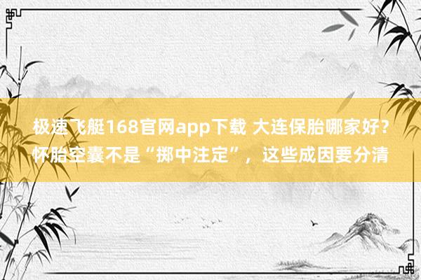 极速飞艇168官网app下载 大连保胎哪家好？怀胎空囊不是“掷中注定”，这些成因要分清