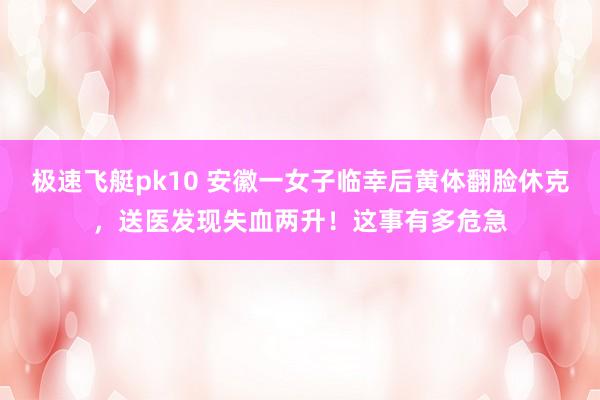 极速飞艇pk10 安徽一女子临幸后黄体翻脸休克，送医发现失血两升！这事有多危急
