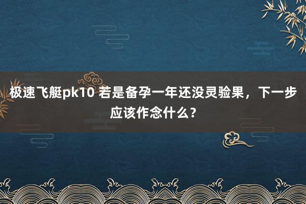 极速飞艇pk10 若是备孕一年还没灵验果，下一步应该作念什么？