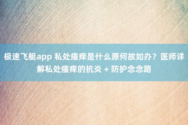 极速飞艇app 私处瘙痒是什么原何故如办？医师详解私处瘙痒的抗炎 + 防护念念路