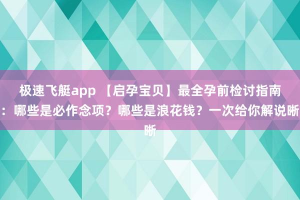 极速飞艇app 【启孕宝贝】最全孕前检讨指南：哪些是必作念项？哪些是浪花钱？一次给你解说晰