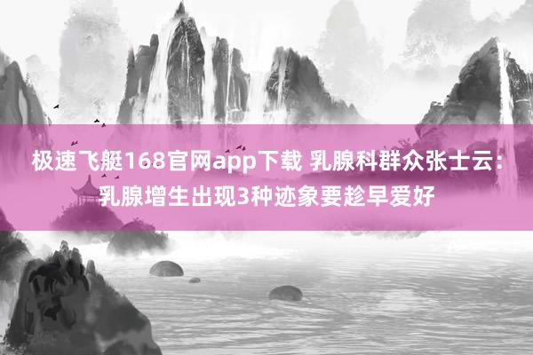 极速飞艇168官网app下载 乳腺科群众张士云：乳腺增生出现3种迹象要趁早爱好