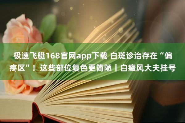 极速飞艇168官网app下载 白斑诊治存在“偏疼区”！这些部位复色更简陋丨白癜风大夫挂号