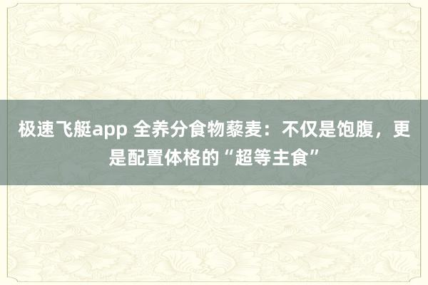 极速飞艇app 全养分食物藜麦：不仅是饱腹，更是配置体格的“超等主食”