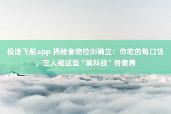 极速飞艇app 揭秘食物检测确立：你吃的每口饭，王人被这些“黑科技”督察着