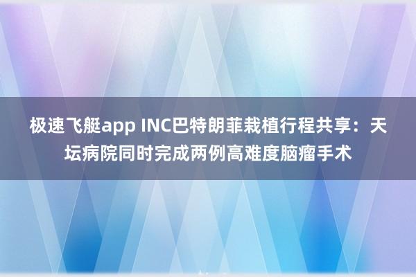 极速飞艇app INC巴特朗菲栽植行程共享：天坛病院同时完成两例高难度脑瘤手术