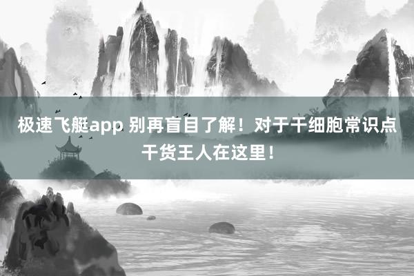 极速飞艇app 别再盲目了解！对于干细胞常识点干货王人在这里！