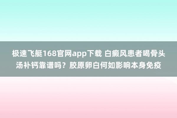 极速飞艇168官网app下载 白癜风患者喝骨头汤补钙靠谱吗？胶原卵白何如影响本身免疫