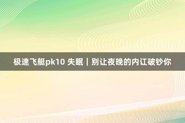 极速飞艇pk10 失眠｜别让夜晚的内讧破钞你