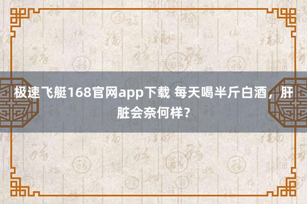 极速飞艇168官网app下载 每天喝半斤白酒，肝脏会奈何样？