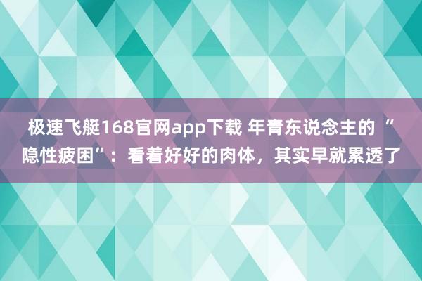 极速飞艇168官网app下载 年青东说念主的 “隐性疲困”：看着好好的肉体，其实早就累透了