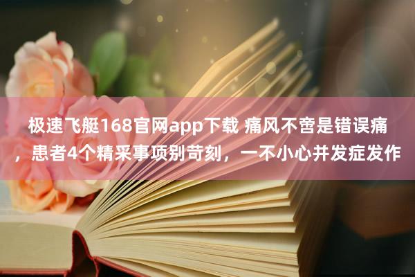 极速飞艇168官网app下载 痛风不啻是错误痛，患者4个精采事项别苛刻，一不小心并发症发作