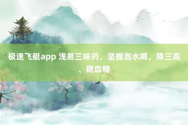 极速飞艇app 浅易三味药，坚握泡水喝，降三高、稳血糖