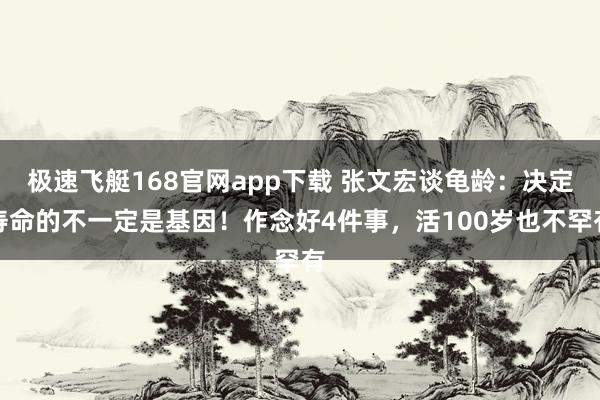 极速飞艇168官网app下载 张文宏谈龟龄：决定寿命的不一定是基因！作念好4件事，活100岁也不罕有