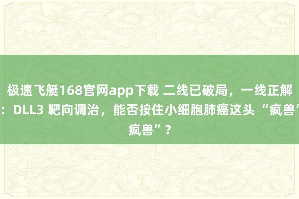 极速飞艇168官网app下载 二线已破局，一线正解围：DLL3 靶向调治，能否按住小细胞肺癌这头 “疯兽”？