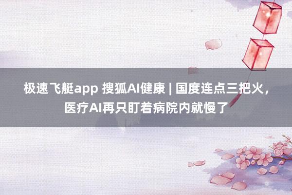 极速飞艇app 搜狐AI健康 | 国度连点三把火，医疗AI再只盯着病院内就慢了