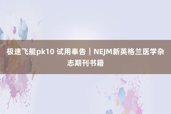 极速飞艇pk10 试用奉告｜NEJM新英格兰医学杂志期刊书籍