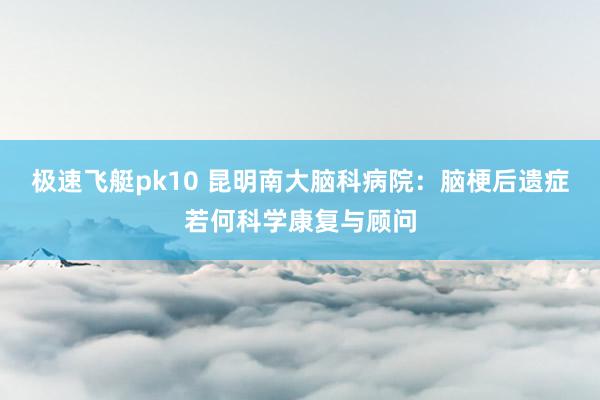极速飞艇pk10 昆明南大脑科病院：脑梗后遗症若何科学康复与顾问