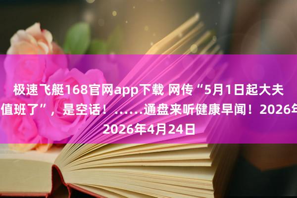 极速飞艇168官网app下载 网传“5月1日起大夫不24小时值班了”，是空话！……通盘来听健康早闻！2026年4月24日