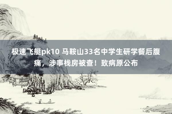 极速飞艇pk10 马鞍山33名中学生研学餐后腹痛，涉事栈房被查！致病原公布