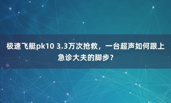 极速飞艇pk10 3.3万次抢救，一台超声如何跟上急诊大夫的脚步？