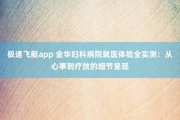 极速飞艇app 金华妇科病院就医体验全实测：从心事到疗效的细节呈现