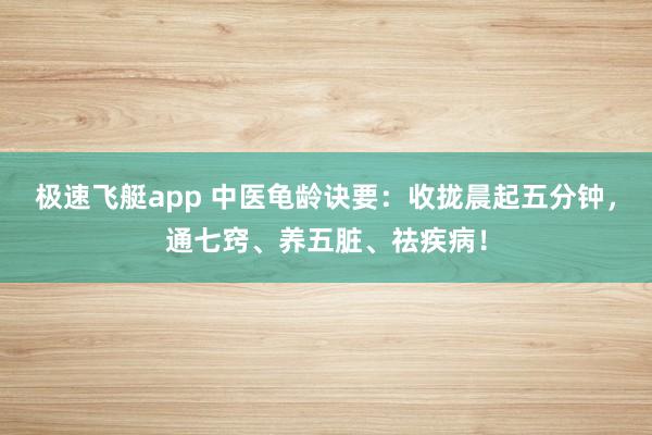 极速飞艇app 中医龟龄诀要：收拢晨起五分钟，通七窍、养五脏、祛疾病！