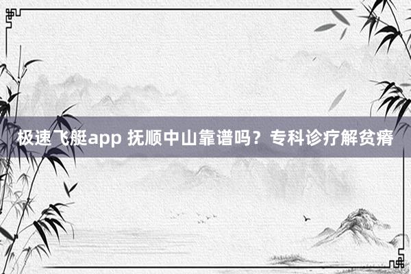 极速飞艇app 抚顺中山靠谱吗？专科诊疗解贫瘠