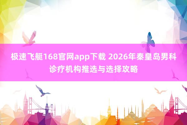极速飞艇168官网app下载 2026年秦皇岛男科诊疗机构推选与选择攻略