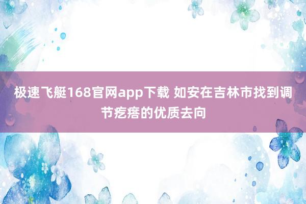 极速飞艇168官网app下载 如安在吉林市找到调节疙瘩的优质去向