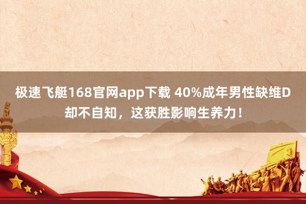 极速飞艇168官网app下载 40%成年男性缺维D却不自知，这获胜影响生养力！