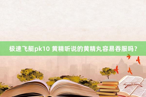 极速飞艇pk10 黄精听说的黄精丸容易吞服吗？