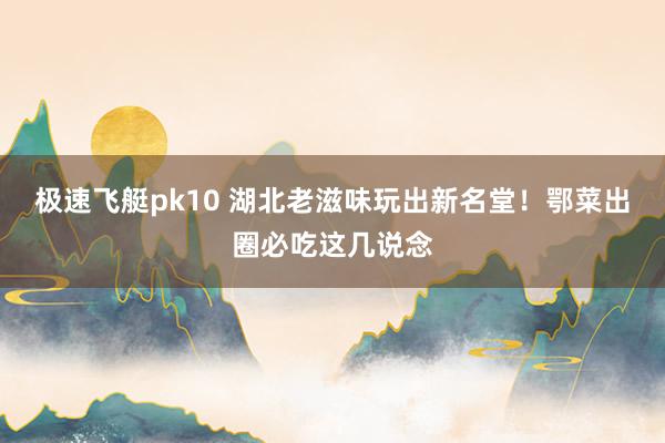 极速飞艇pk10 湖北老滋味玩出新名堂！鄂菜出圈必吃这几说念